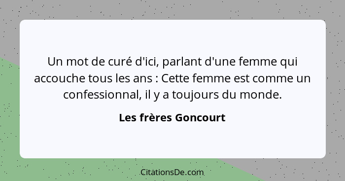 Un mot de curé d'ici, parlant d'une femme qui accouche tous les ans : Cette femme est comme un confessionnal, il y a toujou... - Les frères Goncourt