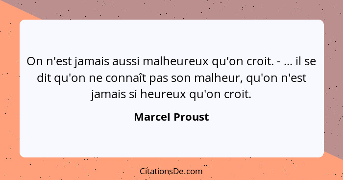 On n'est jamais aussi malheureux qu'on croit. - ... il se dit qu'on ne connaît pas son malheur, qu'on n'est jamais si heureux qu'on cr... - Marcel Proust