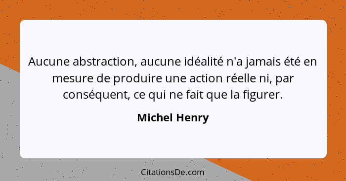 Aucune abstraction, aucune idéalité n'a jamais été en mesure de produire une action réelle ni, par conséquent, ce qui ne fait que la fi... - Michel Henry