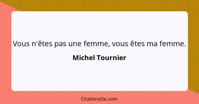 Vous n'êtes pas une femme, vous êtes ma femme.... - Michel Tournier