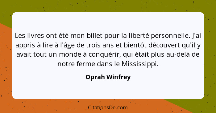 Les livres ont été mon billet pour la liberté personnelle. J'ai appris à lire à l'âge de trois ans et bientôt découvert qu'il y avait... - Oprah Winfrey