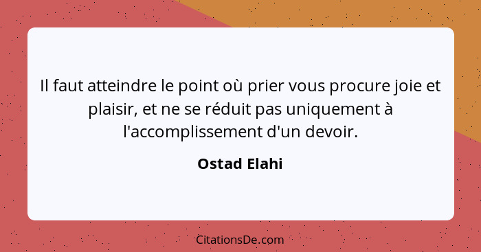 Il faut atteindre le point où prier vous procure joie et plaisir, et ne se réduit pas uniquement à l'accomplissement d'un devoir.... - Ostad Elahi