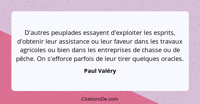 D'autres peuplades essayent d'exploiter les esprits, d'obtenir leur assistance ou leur faveur dans les travaux agricoles ou bien dans le... - Paul Valéry