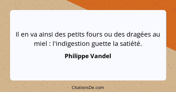 Il en va ainsi des petits fours ou des dragées au miel : l'indigestion guette la satiété.... - Philippe Vandel