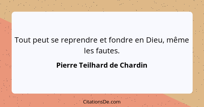 Tout peut se reprendre et fondre en Dieu, même les fautes.... - Pierre Teilhard de Chardin