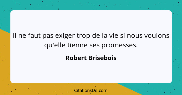 Il ne faut pas exiger trop de la vie si nous voulons qu'elle tienne ses promesses.... - Robert Brisebois