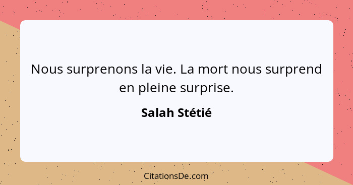 Nous surprenons la vie. La mort nous surprend en pleine surprise.... - Salah Stétié