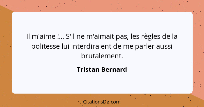 Il m'aime !... S'il ne m'aimait pas, les règles de la politesse lui interdiraient de me parler aussi brutalement.... - Tristan Bernard