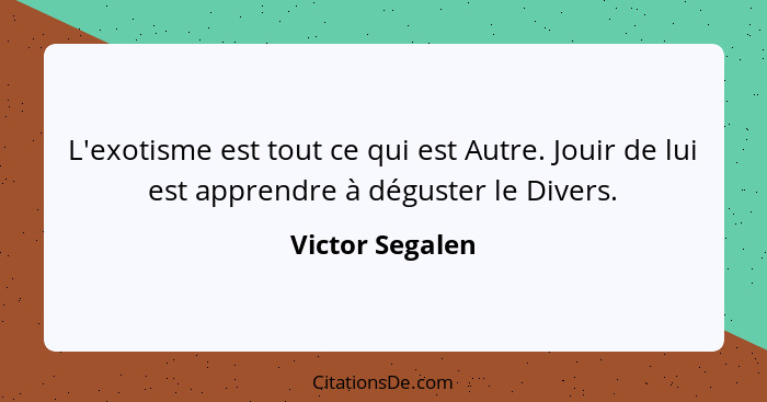 L'exotisme est tout ce qui est Autre. Jouir de lui est apprendre à déguster le Divers.... - Victor Segalen