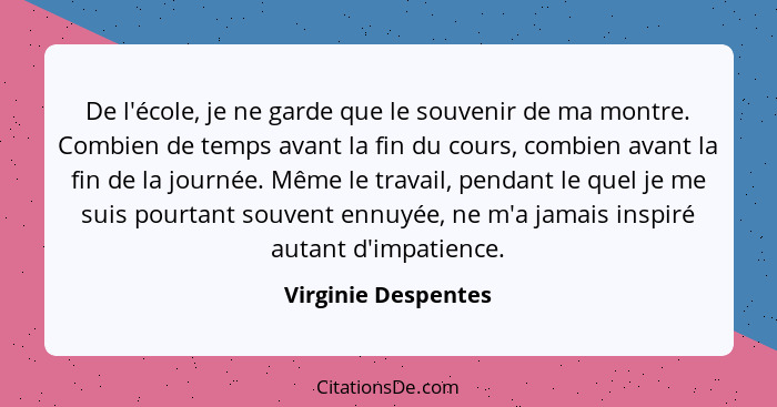 De l'école, je ne garde que le souvenir de ma montre. Combien de temps avant la fin du cours, combien avant la fin de la journée.... - Virginie Despentes