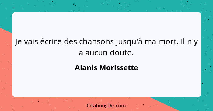 Je vais écrire des chansons jusqu'à ma mort. Il n'y a aucun doute.... - Alanis Morissette