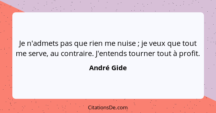 Je n'admets pas que rien me nuise ; je veux que tout me serve, au contraire. J'entends tourner tout à profit.... - André Gide