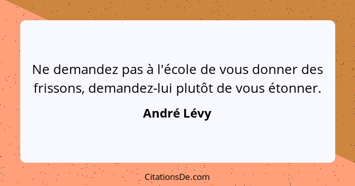 Ne demandez pas à l'école de vous donner des frissons, demandez-lui plutôt de vous étonner.... - André Lévy