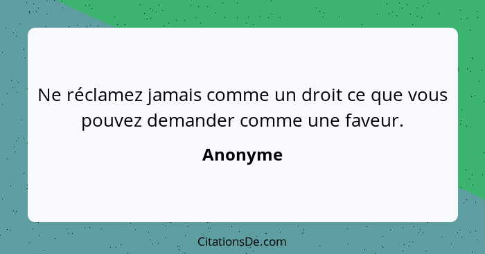 Ne réclamez jamais comme un droit ce que vous pouvez demander comme une faveur.... - Anonyme