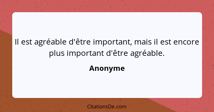 Il est agréable d'être important, mais il est encore plus important d'être agréable.... - Anonyme