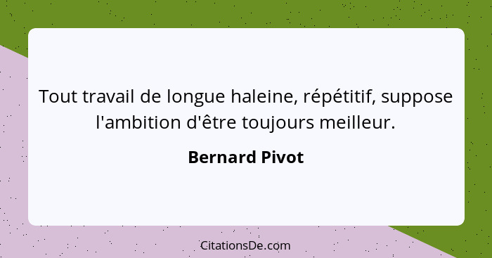 Tout travail de longue haleine, répétitif, suppose l'ambition d'être toujours meilleur.... - Bernard Pivot