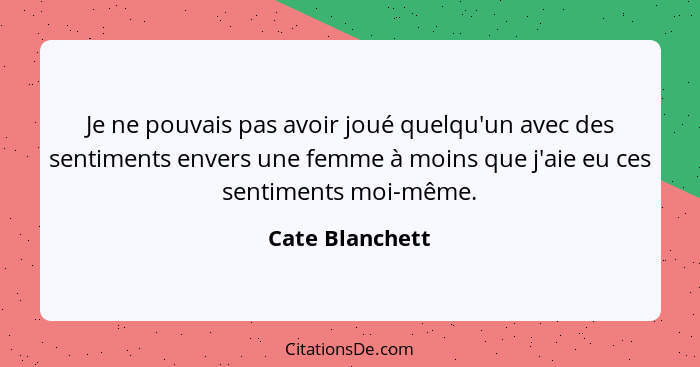 Je ne pouvais pas avoir joué quelqu'un avec des sentiments envers une femme à moins que j'aie eu ces sentiments moi-même.... - Cate Blanchett