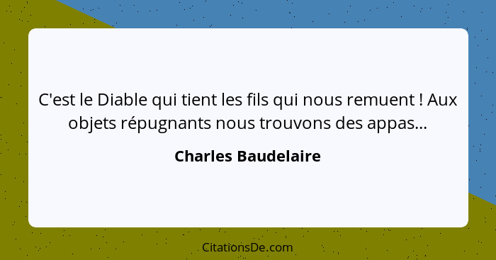 C'est le Diable qui tient les fils qui nous remuent ! Aux objets répugnants nous trouvons des appas...... - Charles Baudelaire