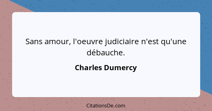 Sans amour, l'oeuvre judiciaire n'est qu'une débauche.... - Charles Dumercy