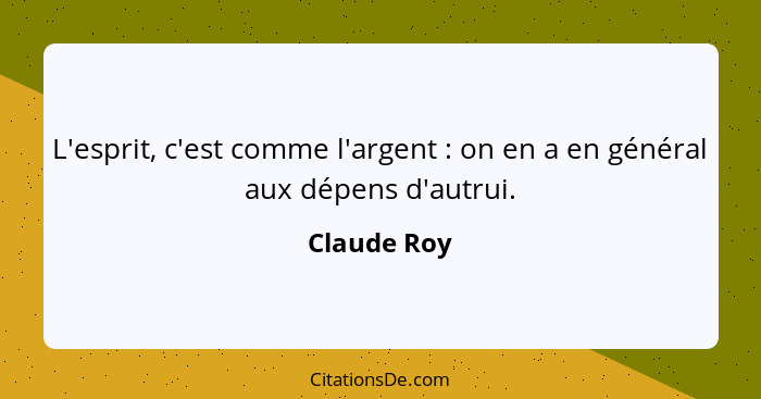 L'esprit, c'est comme l'argent : on en a en général aux dépens d'autrui.... - Claude Roy