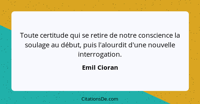 Toute certitude qui se retire de notre conscience la soulage au début, puis l'alourdit d'une nouvelle interrogation.... - Emil Cioran