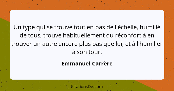 Un type qui se trouve tout en bas de l'échelle, humilié de tous, trouve habituellement du réconfort à en trouver un autre encore pl... - Emmanuel Carrère