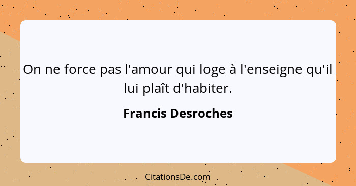 On ne force pas l'amour qui loge à l'enseigne qu'il lui plaît d'habiter.... - Francis Desroches