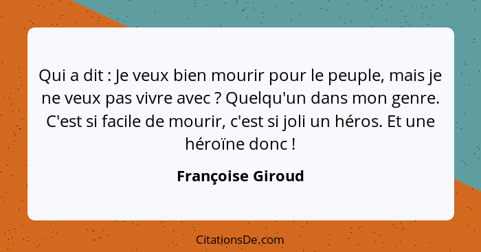 Qui a dit : Je veux bien mourir pour le peuple, mais je ne veux pas vivre avec ? Quelqu'un dans mon genre. C'est si facil... - Françoise Giroud