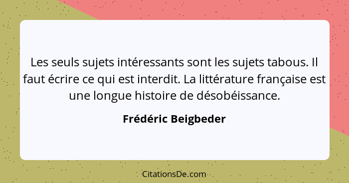 Les seuls sujets intéressants sont les sujets tabous. Il faut écrire ce qui est interdit. La littérature française est une longue... - Frédéric Beigbeder