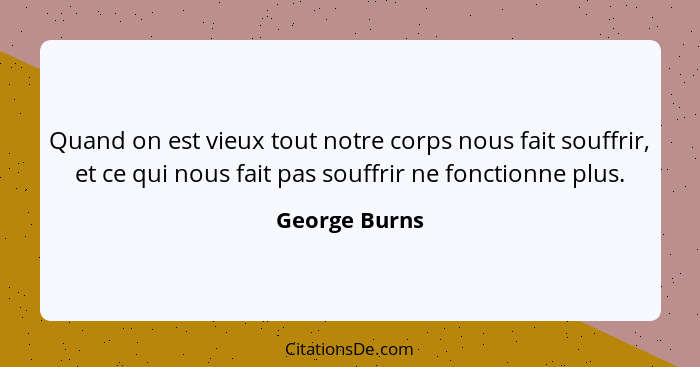 Quand on est vieux tout notre corps nous fait souffrir, et ce qui nous fait pas souffrir ne fonctionne plus.... - George Burns