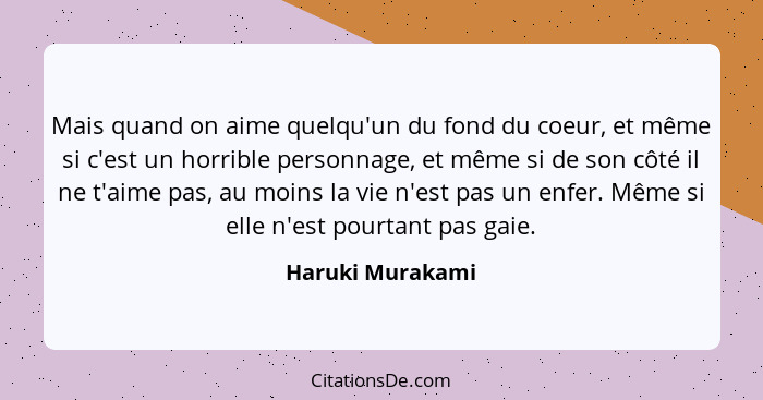 Mais quand on aime quelqu'un du fond du coeur, et même si c'est un horrible personnage, et même si de son côté il ne t'aime pas, au... - Haruki Murakami