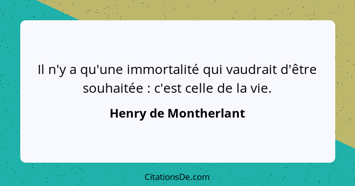 Il n'y a qu'une immortalité qui vaudrait d'être souhaitée : c'est celle de la vie.... - Henry de Montherlant