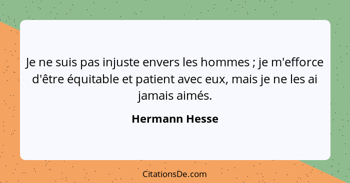 Je ne suis pas injuste envers les hommes ; je m'efforce d'être équitable et patient avec eux, mais je ne les ai jamais aimés.... - Hermann Hesse