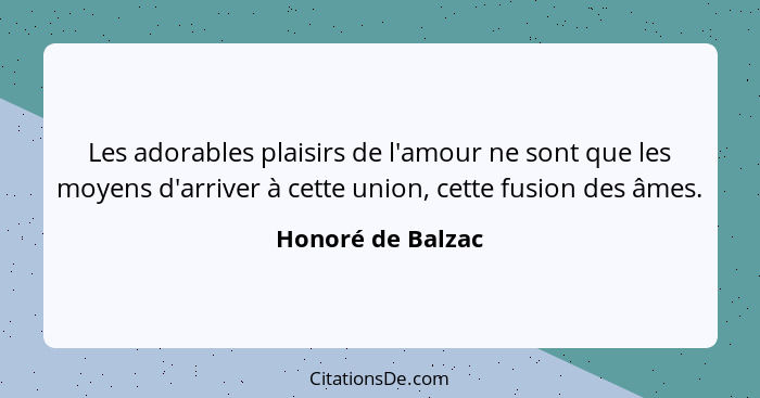 Les adorables plaisirs de l'amour ne sont que les moyens d'arriver à cette union, cette fusion des âmes.... - Honoré de Balzac