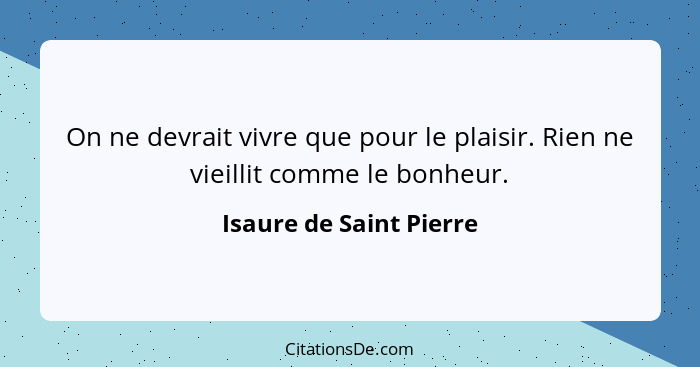 On ne devrait vivre que pour le plaisir. Rien ne vieillit comme le bonheur.... - Isaure de Saint Pierre