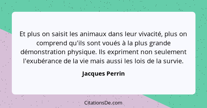 Et plus on saisit les animaux dans leur vivacité, plus on comprend qu'ils sont voués à la plus grande démonstration physique. Ils exp... - Jacques Perrin