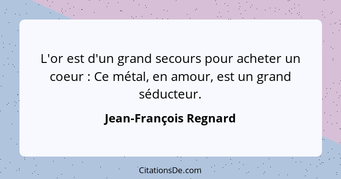 L'or est d'un grand secours pour acheter un coeur : Ce métal, en amour, est un grand séducteur.... - Jean-François Regnard