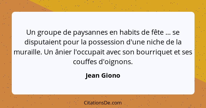 Un groupe de paysannes en habits de fête ... se disputaient pour la possession d'une niche de la muraille. Un ânier l'occupait avec son b... - Jean Giono