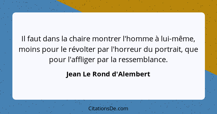 Il faut dans la chaire montrer l'homme à lui-même, moins pour le révolter par l'horreur du portrait, que pour l'affliger... - Jean Le Rond d'Alembert