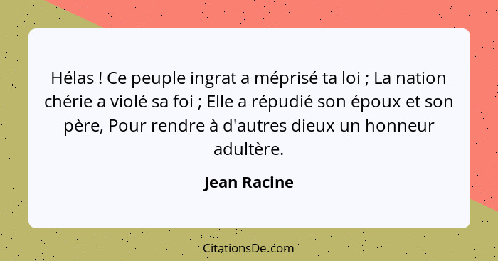 Hélas ! Ce peuple ingrat a méprisé ta loi ; La nation chérie a violé sa foi ; Elle a répudié son époux et son père, Pour... - Jean Racine