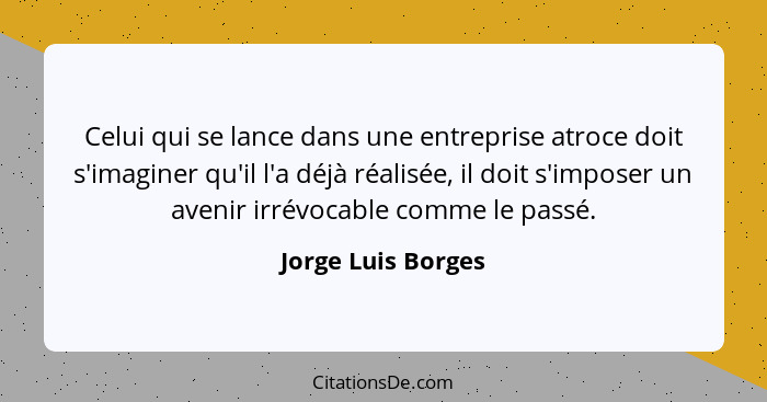 Celui qui se lance dans une entreprise atroce doit s'imaginer qu'il l'a déjà réalisée, il doit s'imposer un avenir irrévocable com... - Jorge Luis Borges