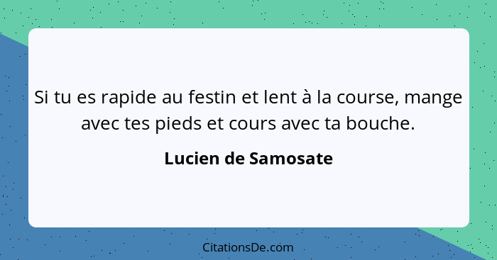 Si tu es rapide au festin et lent à la course, mange avec tes pieds et cours avec ta bouche.... - Lucien de Samosate