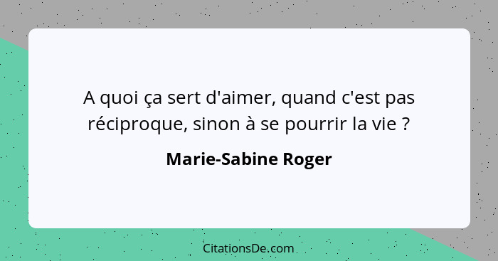 A quoi ça sert d'aimer, quand c'est pas réciproque, sinon à se pourrir la vie ?... - Marie-Sabine Roger