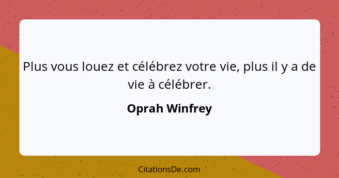 Plus vous louez et célébrez votre vie, plus il y a de vie à célébrer.... - Oprah Winfrey