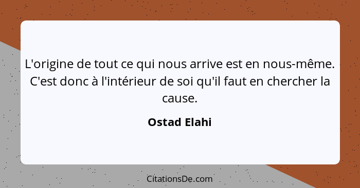 L'origine de tout ce qui nous arrive est en nous-même. C'est donc à l'intérieur de soi qu'il faut en chercher la cause.... - Ostad Elahi