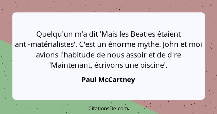 Quelqu'un m'a dit 'Mais les Beatles étaient anti-matérialistes'. C'est un énorme mythe. John et moi avions l'habitude de nous assoir... - Paul McCartney
