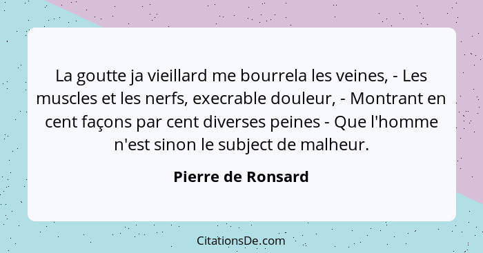 La goutte ja vieillard me bourrela les veines, - Les muscles et les nerfs, execrable douleur, - Montrant en cent façons par cent d... - Pierre de Ronsard