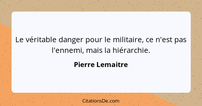 Le véritable danger pour le militaire, ce n'est pas l'ennemi, mais la hiérarchie.... - Pierre Lemaitre