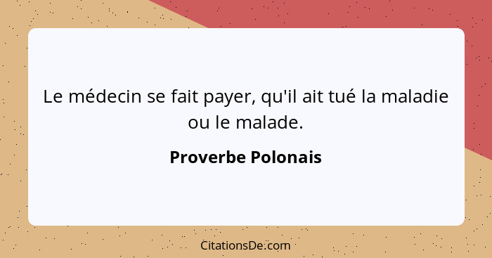 Le médecin se fait payer, qu'il ait tué la maladie ou le malade.... - Proverbe Polonais