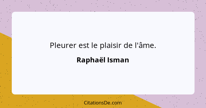 Pleurer est le plaisir de l'âme.... - Raphaël Isman